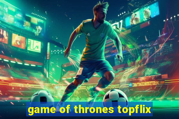 game of thrones topflix